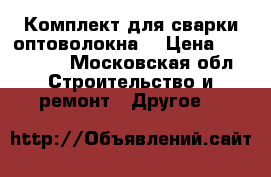 Комплект для сварки оптоволокна. › Цена ­ 120 000 - Московская обл. Строительство и ремонт » Другое   